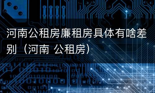 河南公租房廉租房具体有啥差别（河南 公租房）