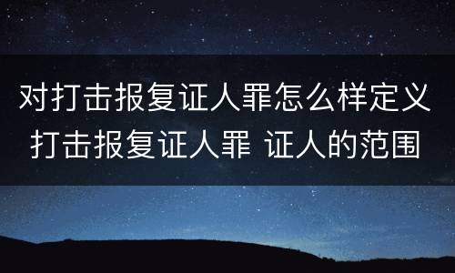 对打击报复证人罪怎么样定义 打击报复证人罪 证人的范围