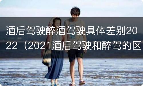 酒后驾驶醉酒驾驶具体差别2022（2021酒后驾驶和醉驾的区别）