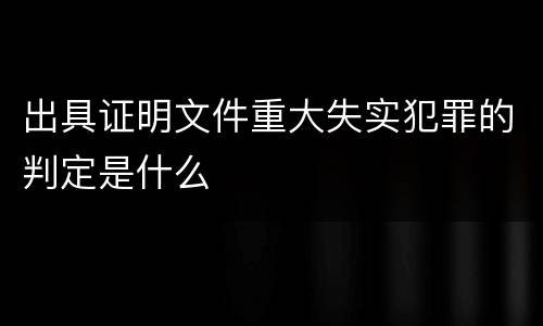 出具证明文件重大失实犯罪的判定是什么