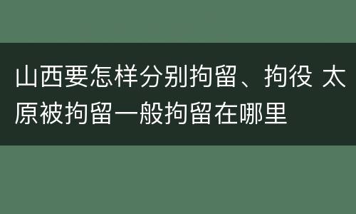 山西要怎样分别拘留、拘役 太原被拘留一般拘留在哪里