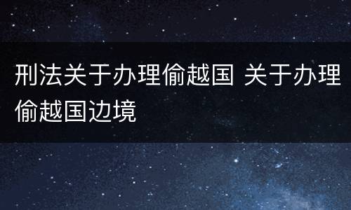 刑法关于办理偷越国 关于办理偷越国边境