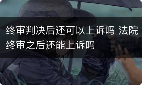 终审判决后还可以上诉吗 法院终审之后还能上诉吗