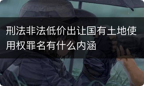 刑法非法低价出让国有土地使用权罪名有什么内涵