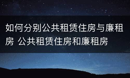 如何分别公共租赁住房与廉租房 公共租赁住房和廉租房