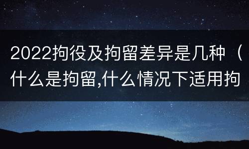 2022拘役及拘留差异是几种（什么是拘留,什么情况下适用拘留）