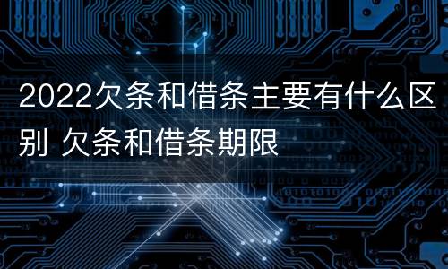 2022欠条和借条主要有什么区别 欠条和借条期限