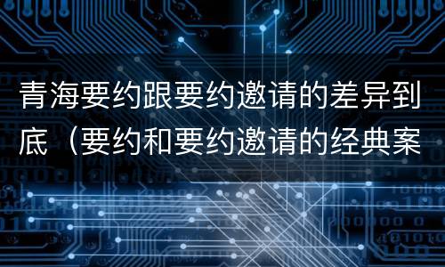 青海要约跟要约邀请的差异到底（要约和要约邀请的经典案例）
