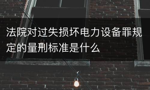 法院对过失损坏电力设备罪规定的量刑标准是什么
