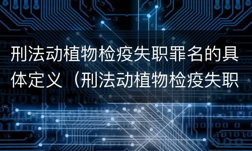 刑法动植物检疫失职罪名的具体定义（刑法动植物检疫失职罪名的具体定义是）