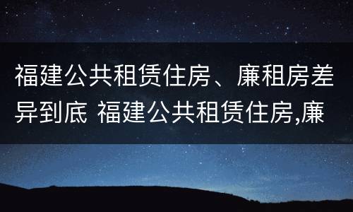 福建公共租赁住房、廉租房差异到底 福建公共租赁住房,廉租房差异到底多大