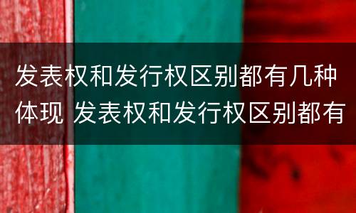 发表权和发行权区别都有几种体现 发表权和发行权区别都有几种体现形式