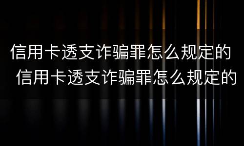 信用卡透支诈骗罪怎么规定的 信用卡透支诈骗罪怎么规定的判刑