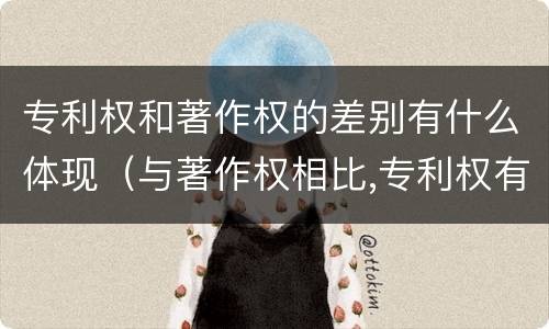 专利权和著作权的差别有什么体现（与著作权相比,专利权有哪些特征）