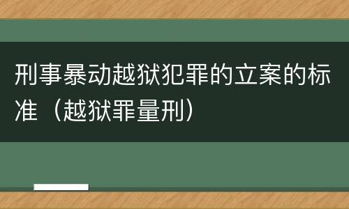 刑事暴动越狱犯罪的立案的标准（越狱罪量刑）