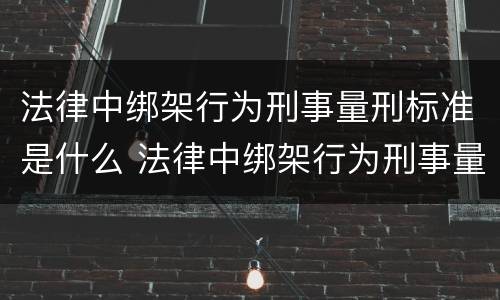 法律中绑架行为刑事量刑标准是什么 法律中绑架行为刑事量刑标准是什么