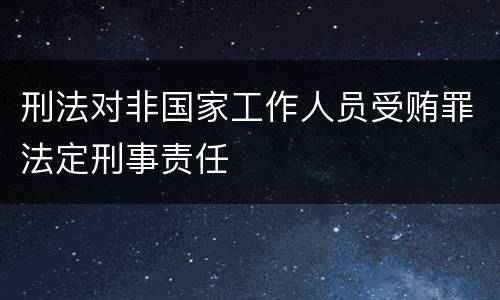 刑法对非国家工作人员受贿罪法定刑事责任