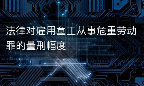 法律对雇用童工从事危重劳动罪的量刑幅度