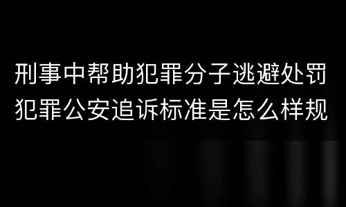 刑事中帮助犯罪分子逃避处罚犯罪公安追诉标准是怎么样规定