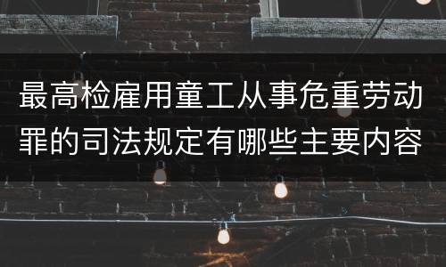 最高检雇用童工从事危重劳动罪的司法规定有哪些主要内容