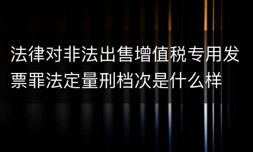 法律对非法出售增值税专用发票罪法定量刑档次是什么样