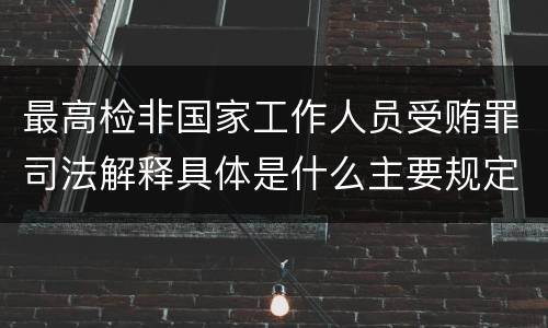 最高检非国家工作人员受贿罪司法解释具体是什么主要规定