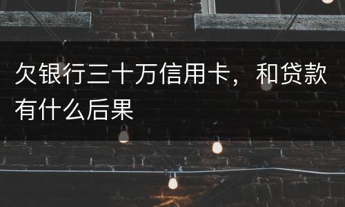 欠银行三十万信用卡，和贷款有什么后果
