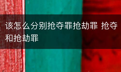 该怎么分别抢夺罪抢劫罪 抢夺和抢劫罪