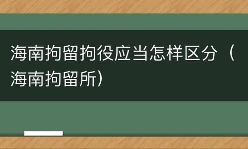 海南拘留拘役应当怎样区分（海南拘留所）