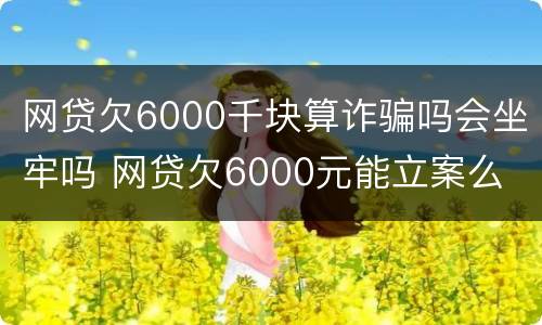 网贷欠6000千块算诈骗吗会坐牢吗 网贷欠6000元能立案么