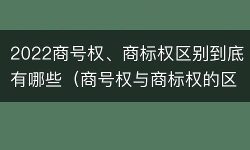 2022商号权、商标权区别到底有哪些（商号权与商标权的区别）