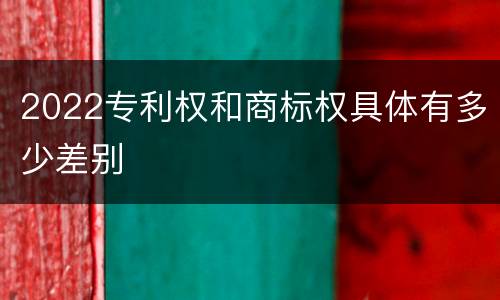 2022专利权和商标权具体有多少差别