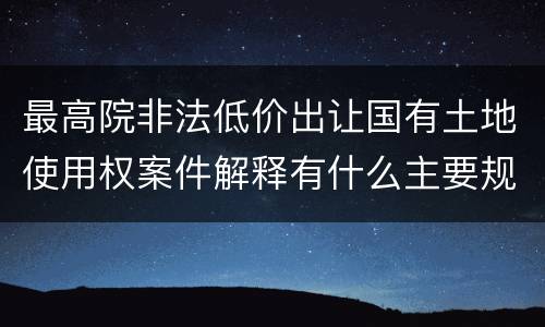 最高院非法低价出让国有土地使用权案件解释有什么主要规定