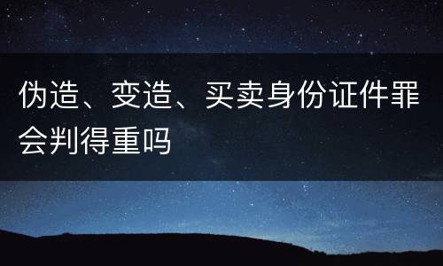 伪造、变造、买卖身份证件罪会判得重吗