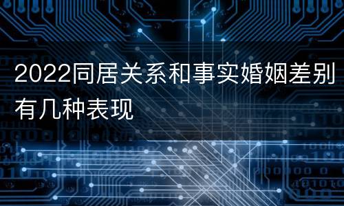 2022同居关系和事实婚姻差别有几种表现