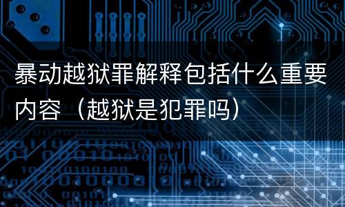 暴动越狱罪解释包括什么重要内容（越狱是犯罪吗）