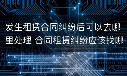 发生租赁合同纠纷后可以去哪里处理 合同租赁纠纷应该找哪里解决