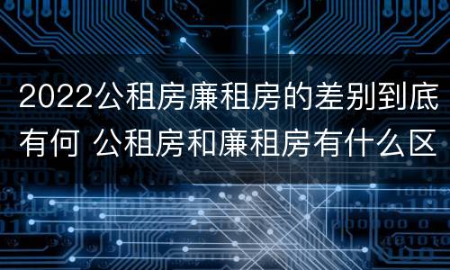 2022公租房廉租房的差别到底有何 公租房和廉租房有什么区别?2019年的