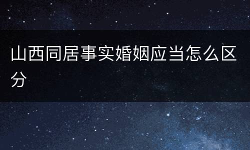 山西同居事实婚姻应当怎么区分