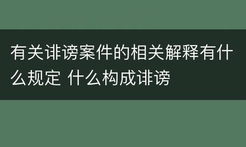 有关诽谤案件的相关解释有什么规定 什么构成诽谤