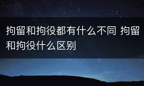 拘留和拘役都有什么不同 拘留和拘役什么区别