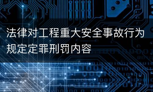 法律对工程重大安全事故行为规定定罪刑罚内容