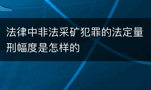 法律中非法采矿犯罪的法定量刑幅度是怎样的