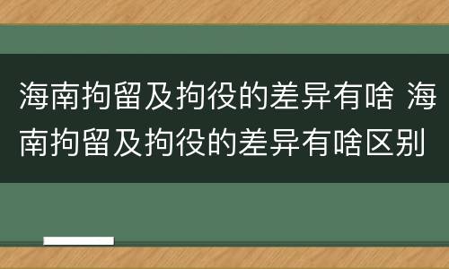 海南拘留及拘役的差异有啥 海南拘留及拘役的差异有啥区别