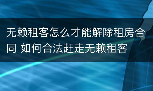 无赖租客怎么才能解除租房合同 如何合法赶走无赖租客