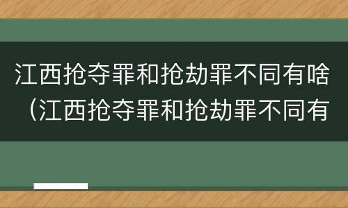 江西抢夺罪和抢劫罪不同有啥（江西抢夺罪和抢劫罪不同有啥区别）
