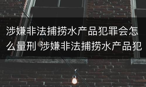 涉嫌非法捕捞水产品犯罪会怎么量刑 涉嫌非法捕捞水产品犯罪会怎么量刑呢
