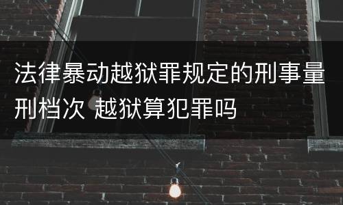法律暴动越狱罪规定的刑事量刑档次 越狱算犯罪吗