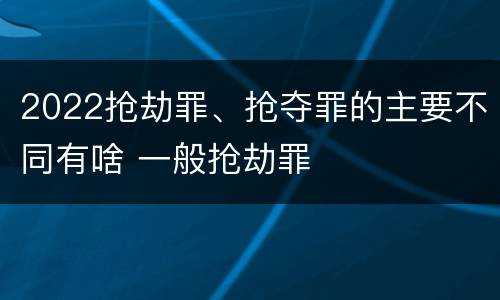 2022抢劫罪、抢夺罪的主要不同有啥 一般抢劫罪