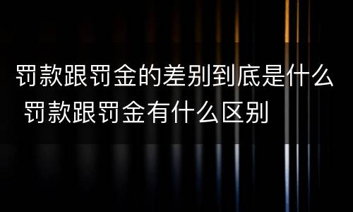 罚款跟罚金的差别到底是什么 罚款跟罚金有什么区别